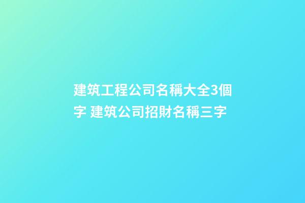 建筑工程公司名稱大全3個字 建筑公司招財名稱三字-第1張-公司起名-玄機派